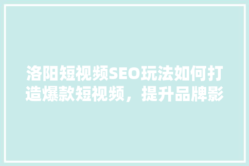 洛阳短视频SEO玩法如何打造爆款短视频，提升品牌影响力