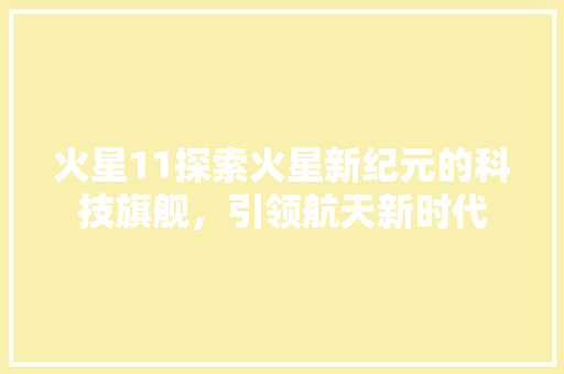 火星11探索火星新纪元的科技旗舰，引领航天新时代