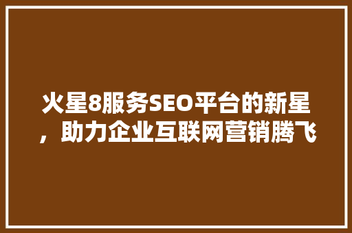 火星8服务SEO平台的新星，助力企业互联网营销腾飞