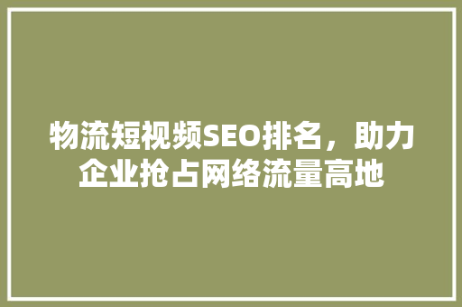 物流短视频SEO排名，助力企业抢占网络流量高地