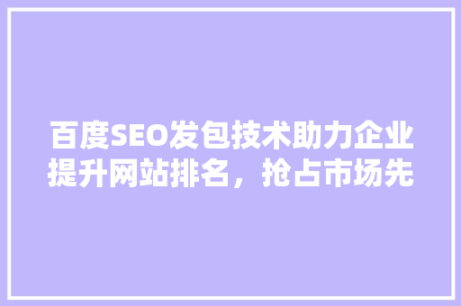 百度SEO发包技术助力企业提升网站排名，抢占市场先机