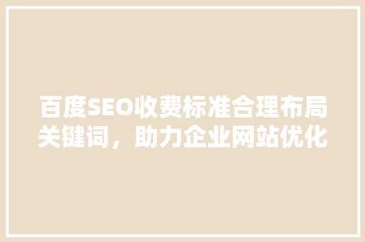 百度SEO收费标准合理布局关键词，助力企业网站优化