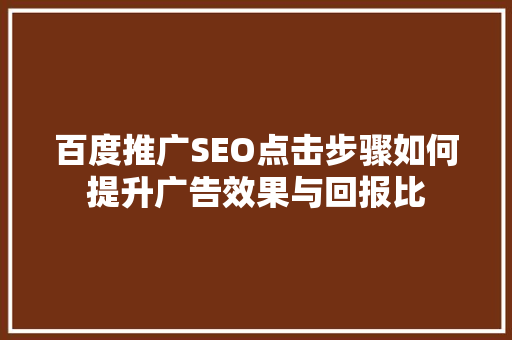 百度推广SEO点击步骤如何提升广告效果与回报比
