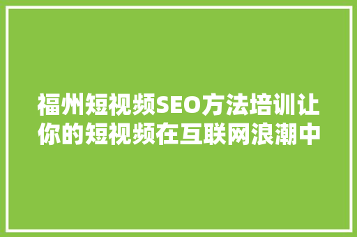 福州短视频SEO方法培训让你的短视频在互联网浪潮中脱颖而出