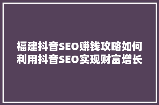福建抖音SEO赚钱攻略如何利用抖音SEO实现财富增长