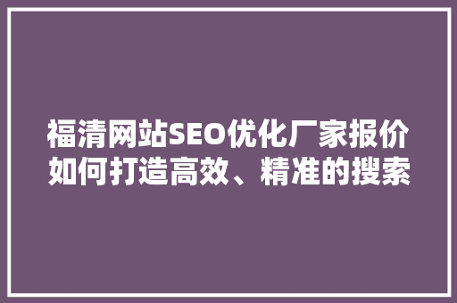 福清网站SEO优化厂家报价如何打造高效、精准的搜索引擎优化方法