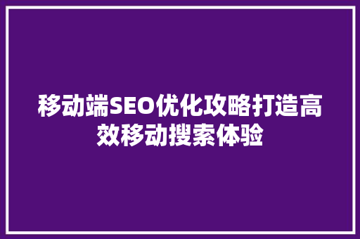 移动端SEO优化攻略打造高效移动搜索体验