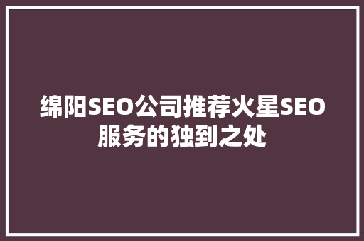 绵阳SEO公司推荐火星SEO服务的独到之处