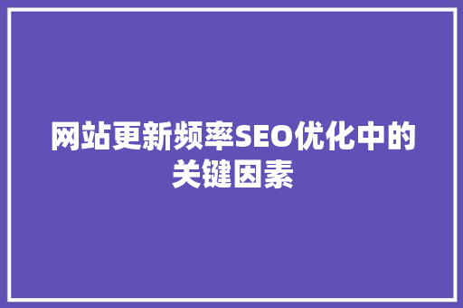 网站更新频率SEO优化中的关键因素