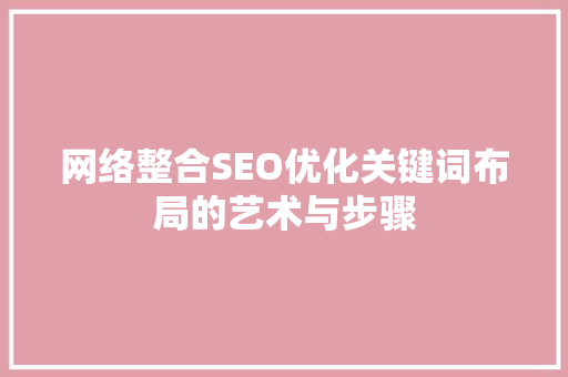 网络整合SEO优化关键词布局的艺术与步骤
