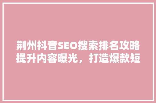 荆州抖音SEO搜索排名攻略提升内容曝光，打造爆款短视频