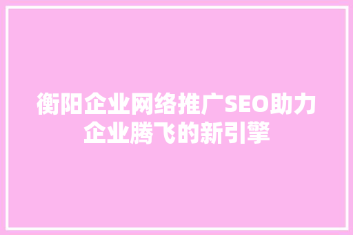 衡阳企业网络推广SEO助力企业腾飞的新引擎
