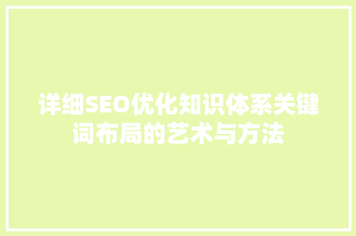 详细SEO优化知识体系关键词布局的艺术与方法