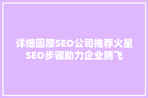 详细固原SEO公司推荐火星SEO步骤助力企业腾飞  第1张