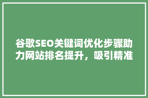 谷歌SEO关键词优化步骤助力网站排名提升，吸引精准流量