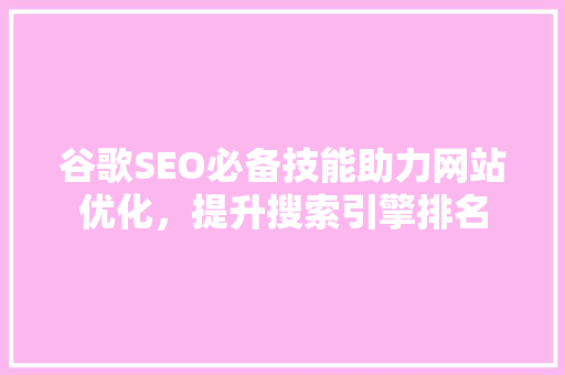 谷歌SEO必备技能助力网站优化，提升搜索引擎排名