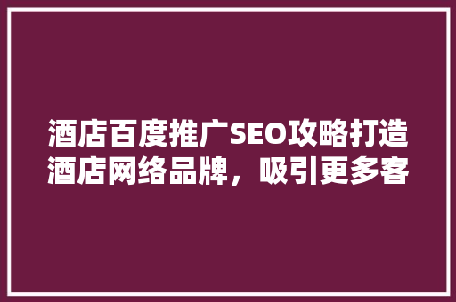 酒店百度推广SEO攻略打造酒店网络品牌，吸引更多客流
