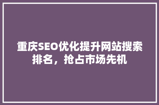 重庆SEO优化提升网站搜索排名，抢占市场先机