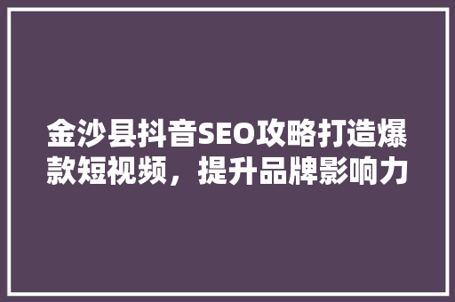 金沙县抖音SEO攻略打造爆款短视频，提升品牌影响力