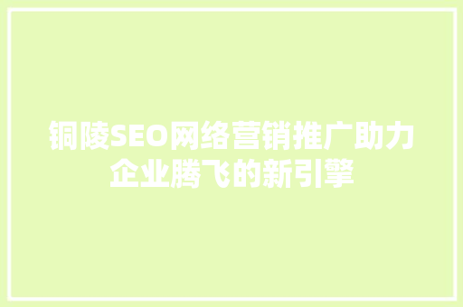铜陵SEO网络营销推广助力企业腾飞的新引擎