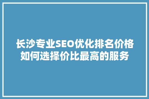 长沙专业SEO优化排名价格如何选择价比最高的服务
