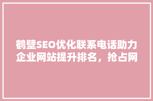 鹤壁SEO优化联系电话助力企业网站提升排名，抢占网络市场先机