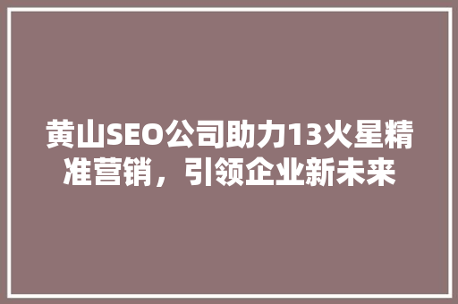 黄山SEO公司助力13火星精准营销，引领企业新未来