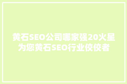 黄石SEO公司哪家强20火星为您黄石SEO行业佼佼者  第1张