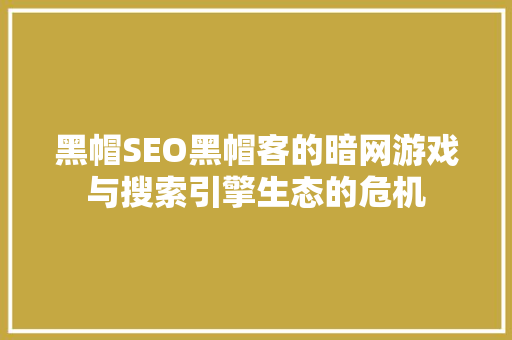 黑帽SEO黑帽客的暗网游戏与搜索引擎生态的危机