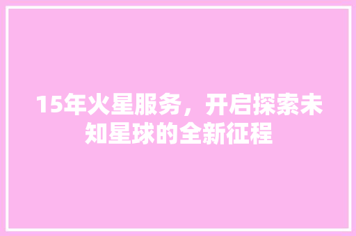 15年火星服务，开启探索未知星球的全新征程