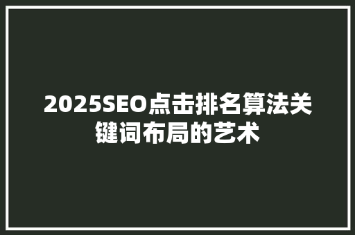 2025SEO点击排名算法关键词布局的艺术