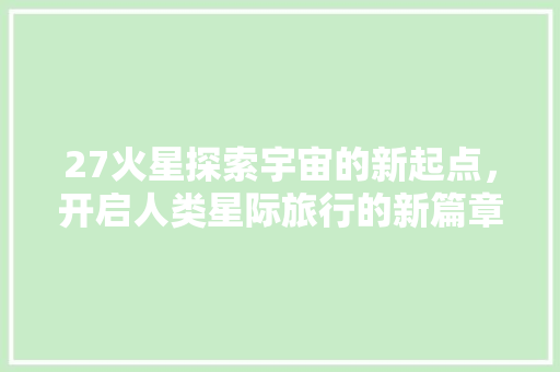 27火星探索宇宙的新起点，开启人类星际旅行的新篇章