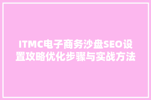 ITMC电子商务沙盘SEO设置攻略优化步骤与实战方法