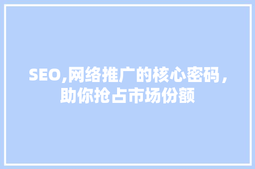 SEO,网络推广的核心密码，助你抢占市场份额