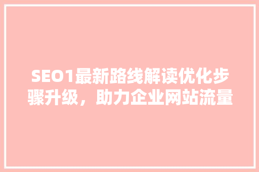 SEO1最新路线解读优化步骤升级，助力企业网站流量翻倍