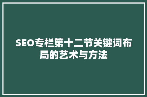 SEO专栏第十二节关键词布局的艺术与方法