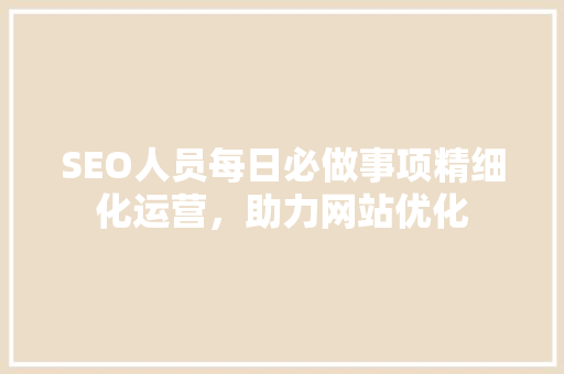 SEO人员每日必做事项精细化运营，助力网站优化
