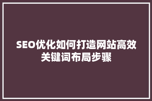 SEO优化如何打造网站高效关键词布局步骤
