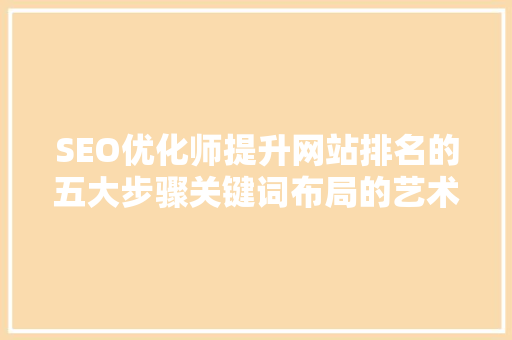 SEO优化师提升网站排名的五大步骤关键词布局的艺术