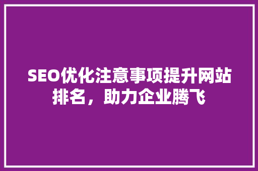 SEO优化注意事项提升网站排名，助力企业腾飞