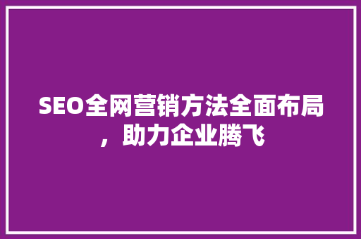 SEO全网营销方法全面布局，助力企业腾飞