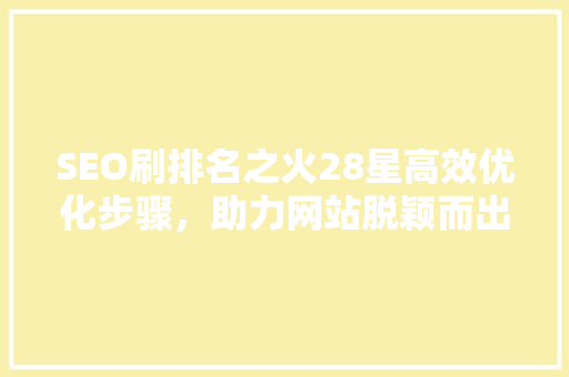 SEO刷排名之火28星高效优化步骤，助力网站脱颖而出