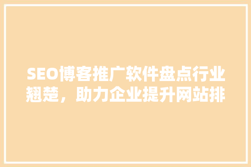 SEO博客推广软件盘点行业翘楚，助力企业提升网站排名