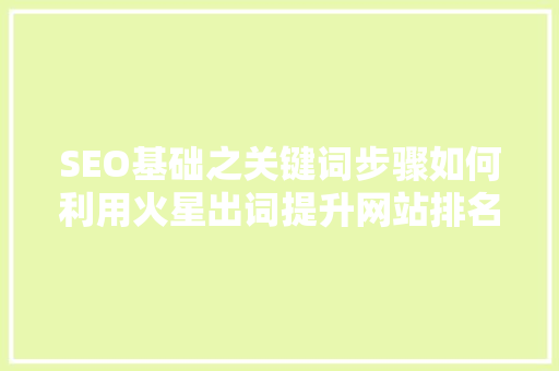 SEO基础之关键词步骤如何利用火星出词提升网站排名