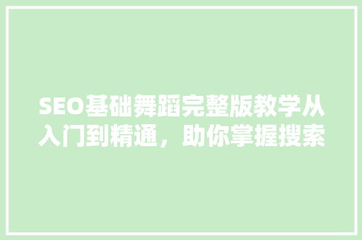 SEO基础舞蹈完整版教学从入门到精通，助你掌握搜索引擎优化之路