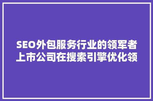 SEO外包服务行业的领军者上市公司在搜索引擎优化领域的崛起之路