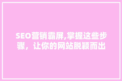SEO营销霸屏,掌握这些步骤，让你的网站脱颖而出