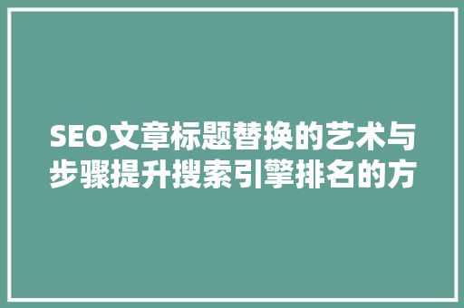 SEO文章标题替换的艺术与步骤提升搜索引擎排名的方法  第1张