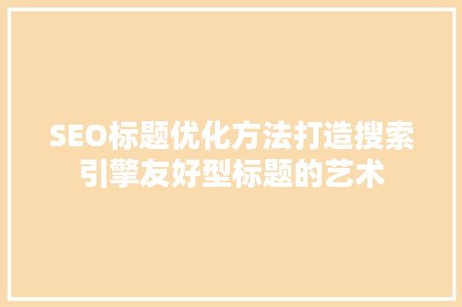 SEO标题优化方法打造搜索引擎友好型标题的艺术  第1张