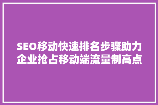 SEO移动快速排名步骤助力企业抢占移动端流量制高点